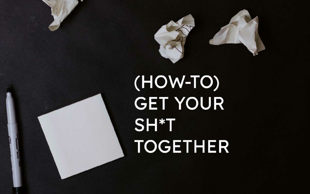 (how-to) Get Your  Sh*t Together