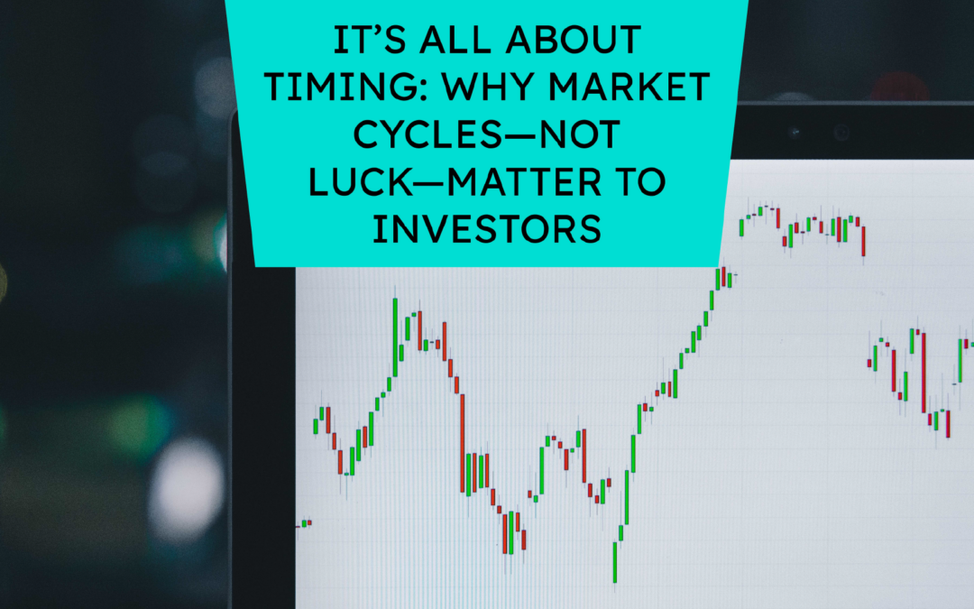 It’s All About Timing: Why Market Cycles—Not Luck—Matter to Investors