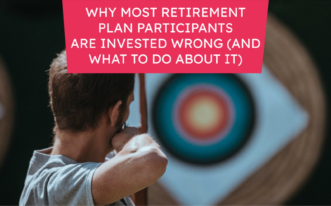 Why Most Retirement Plan Participants  Are Invested Wrong (And What To Do About It)